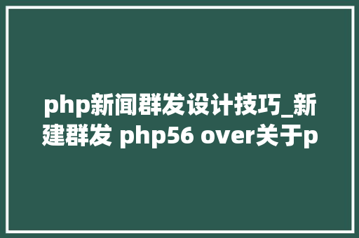 php新闻群发设计技巧_新建群发 php56 over关于php7你必须知道的几件事