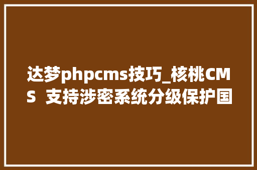 达梦phpcms技巧_核桃CMS  支持涉密系统分级保护国产化情形