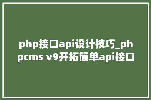 php接口api设计技巧_phpcms v9开拓简单api接口适用于小白