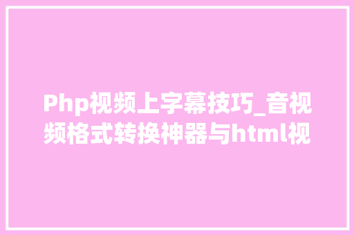 Php视频上字幕技巧_音视频格式转换神器与html视频元素加字幕零根本自学网页制作