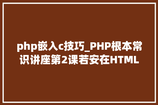 php嵌入c技巧_PHP根本常识讲座第2课若安在HTML页面中嵌入PHP代码