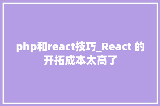 php和react技巧_React 的开拓成本太高了