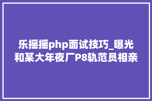 乐摇摇php面试技巧_曝光和某大年夜厂P8轨范员相亲的血泪史