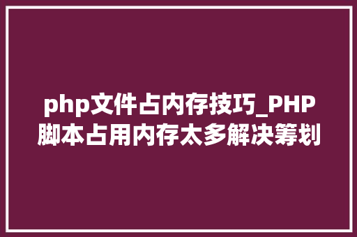 php文件占内存技巧_PHP脚本占用内存太多解决筹划