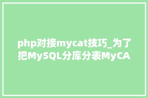 php对接mycat技巧_为了把MySQL分库分表MyCAT学明白我花了近一个月的时间