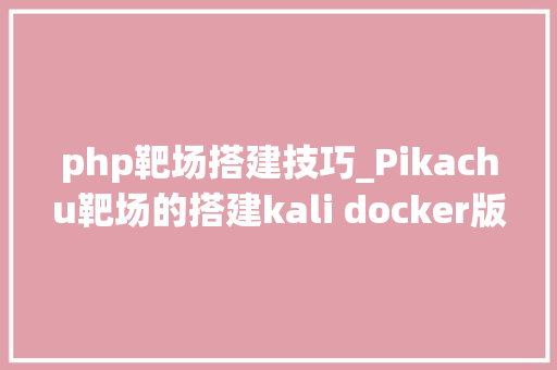php靶场搭建技巧_Pikachu靶场的搭建kali docker版
