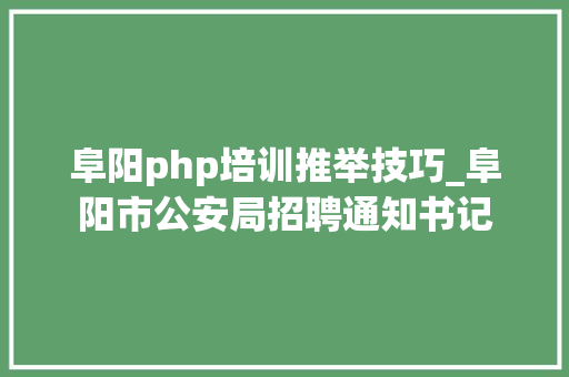 阜阳php培训推举技巧_阜阳市公安局招聘通知书记