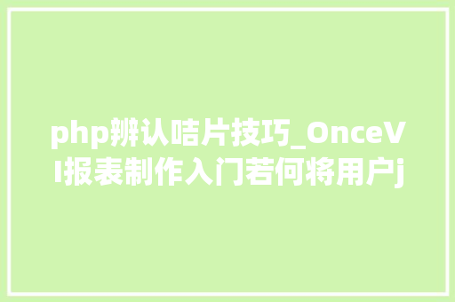 php辨认咭片技巧_OnceVI报表制作入门若何将用户json数据可视化成咭片
