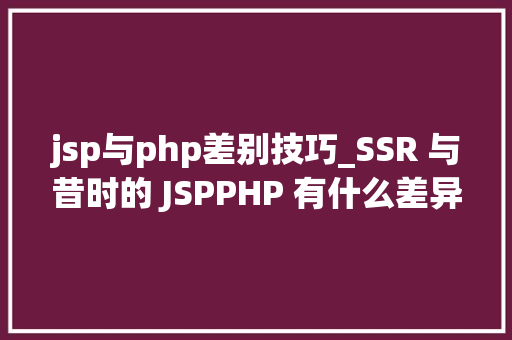 jsp与php差别技巧_SSR 与昔时的 JSPPHP 有什么差异