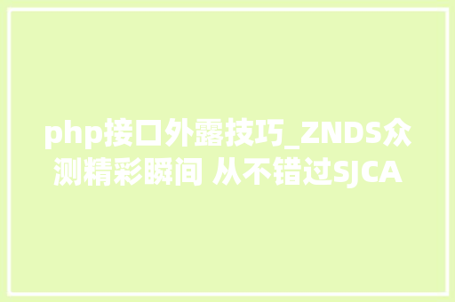 php接口外露技巧_ZNDS众测精彩瞬间 从不错过SJCAM SJ7 STAR 运动相机评测体验