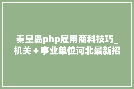 秦皇岛php雇用商科技巧_机关＋事业单位河北最新招聘来了附岗位表