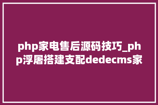 php家电售后源码技巧_php浮屠搭建支配dedecms家用电器类网站模板php源码