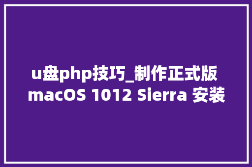 u盘php技巧_制作正式版 macOS 1012 Sierra 安装 U盘