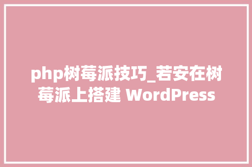 php树莓派技巧_若安在树莓派上搭建 WordPress