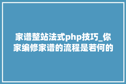 家谱整站法式php技巧_你家编修家谱的流程是若何的大年夜数据能助力修谱吗