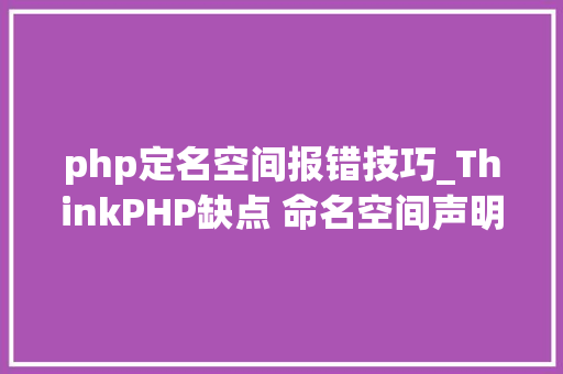 php定名空间报错技巧_ThinkPHP缺点 命名空间声明之前不允许任何内容