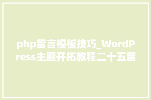 php留言模板技巧_WordPress主题开拓教程二十五留言模板