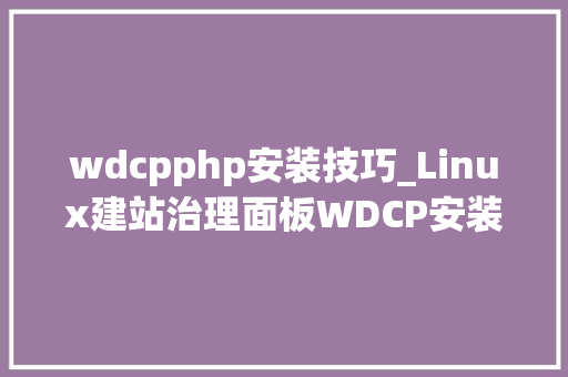 wdcpphp安装技巧_Linux建站治理面板WDCP安装图解具体教程 经典