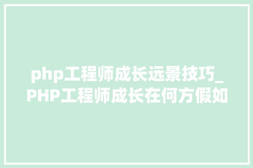 php工程师成长远景技巧_PHP工程师成长在何方假如你处于迷茫期听六星教诲怎么说