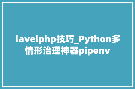 lavelphp技巧_Python多情形治理神器pipenv
