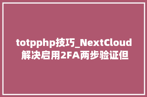 totpphp技巧_NextCloud 解决启用2FA两步验证但并未绑定TOTP软件无法登录
