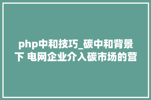 php中和技巧_碳中和背景下 电网企业介入碳市场的营业成长浅析