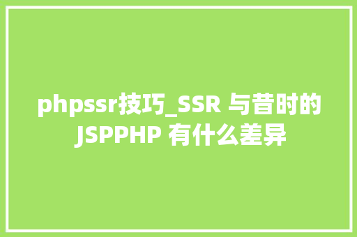 phpssr技巧_SSR 与昔时的 JSPPHP 有什么差异