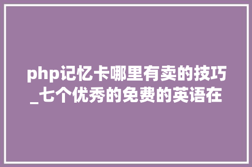 php记忆卡哪里有卖的技巧_七个优秀的免费的英语在线进修网站推荐