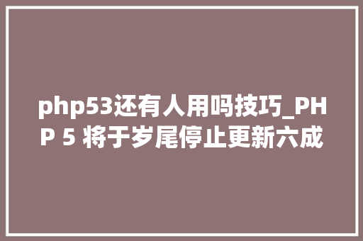 php53还有人用吗技巧_PHP 5 将于岁尾停止更新六成用户将面临安然风险
