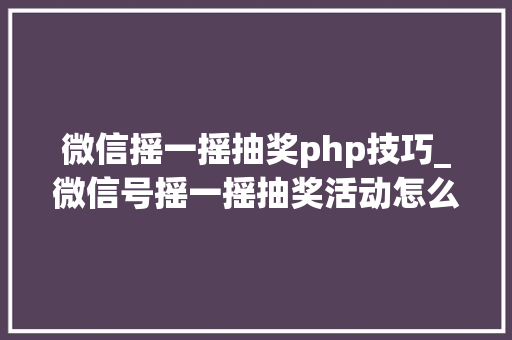 微信摇一摇抽奖php技巧_微信号摇一摇抽奖活动怎么做4步完成超简单