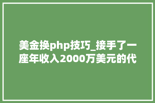 美金换php技巧_接手了一座年收入2000万美元的代码屎山我是重写照样跳槽