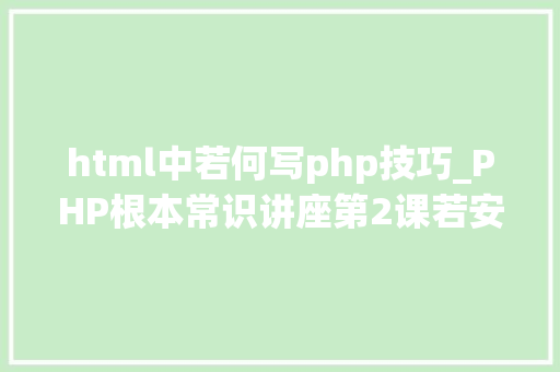 html中若何写php技巧_PHP根本常识讲座第2课若安在HTML页面中嵌入PHP代码