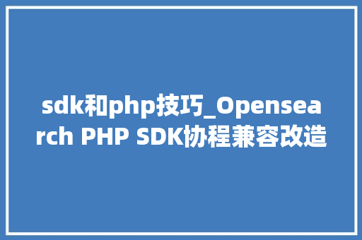 sdk和php技巧_Opensearch PHP SDK协程兼容改造