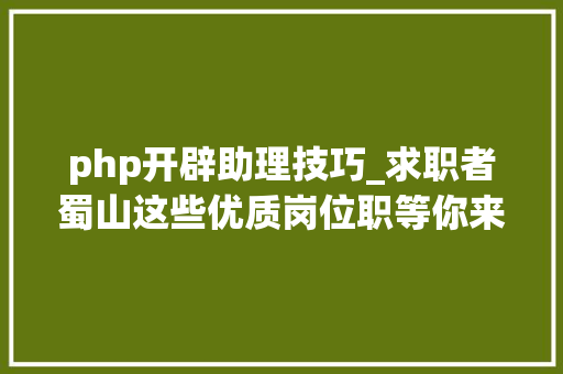 php开辟助理技巧_求职者蜀山这些优质岗位职等你来