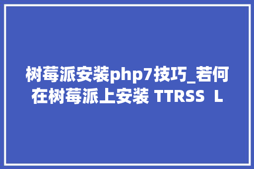 树莓派安装php7技巧_若何在树莓派上安装 TTRSS  Linux 中国