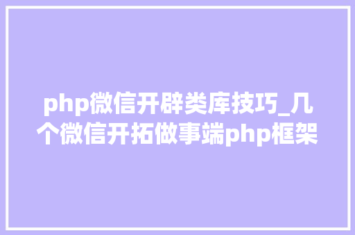 php微信开辟类库技巧_几个微信开拓做事端php框架推荐支持年夜众号开拓和小轨范开拓