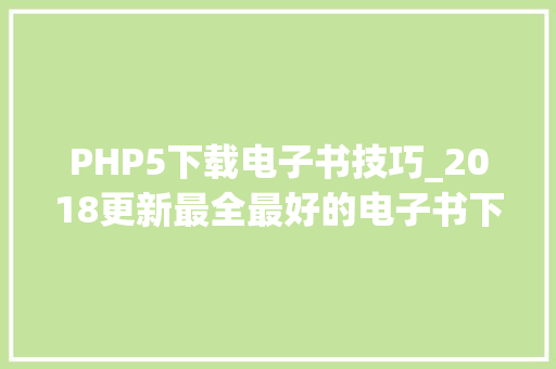 PHP5下载电子书技巧_2018更新最全最好的电子书下载网站本钱整理