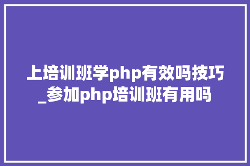 上培训班学php有效吗技巧_参加php培训班有用吗