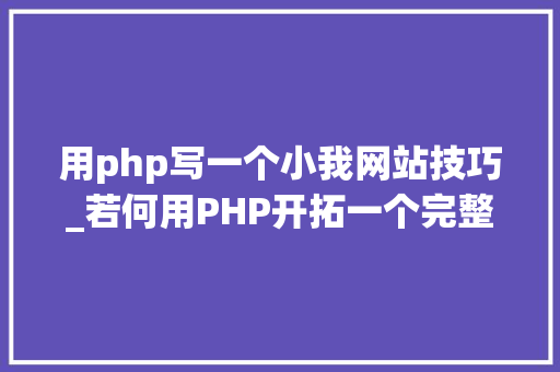用php写一个小我网站技巧_若何用PHP开拓一个完整的网站
