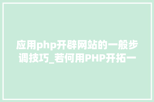 应用php开辟网站的一般步调技巧_若何用PHP开拓一个完整的网站
