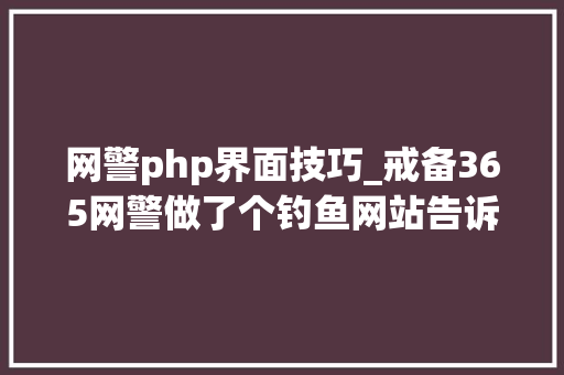 网警php界面技巧_戒备365网警做了个钓鱼网站告诉你密码是怎么被盗的