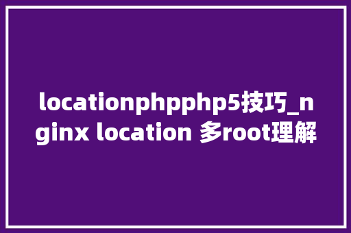 locationphpphp5技巧_nginx location 多root理解location