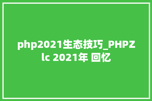 php2021生态技巧_PHPZlc 2021年 回忆