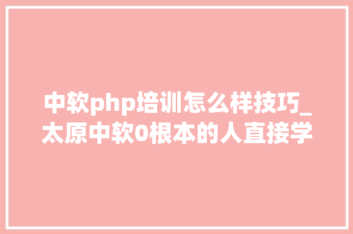 中软php培训怎么样技巧_太原中软0根本的人直接学 Python 合适吗