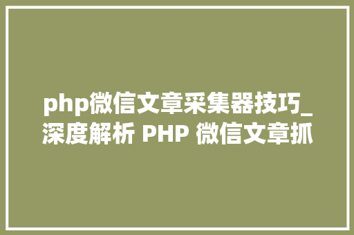 php微信文章采集器技巧_深度解析 PHP 微信文章抓取技能高效获守信息的计策对象