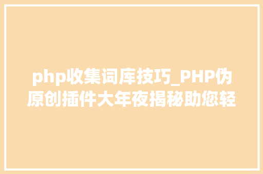 php收集词库技巧_PHP伪原创插件大年夜揭秘助您轻松提升网站内容质量