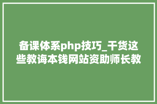 备课体系php技巧_干货这些教诲本钱网站资助师长教师备课授课收藏咯