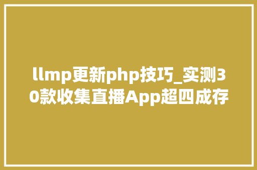 llmp更新php技巧_实测30款收集直播App超四成存在软色情等少儿不宜内容