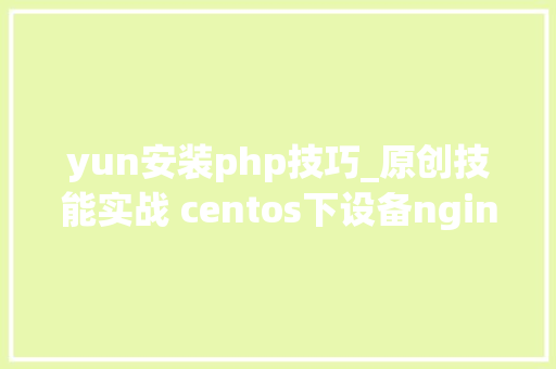 yun安装php技巧_原创技能实战 centos下设备nginx apache