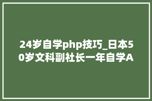 24岁自学php技巧_日本50岁文科副社长一年自学AI 1k小时独自完成编程测试